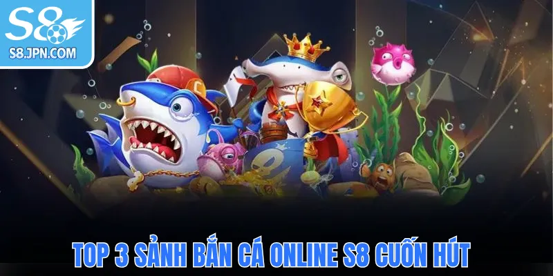 Top 3 sảnh bắn cá online S8 cuốn hút